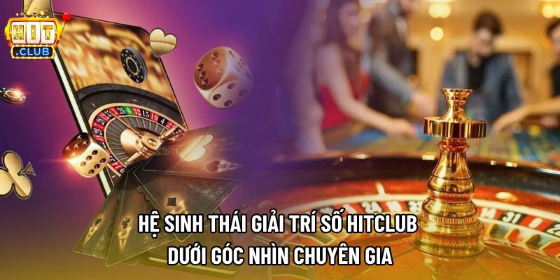 Hệ sinh thái giải trí số Hitclub dưới góc nhìn chuyên gia