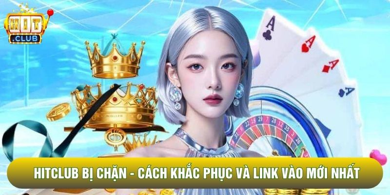 Hitclub Bị Chặn - Cách Khắc Phục Và Link Vào Mới Nhất 2026