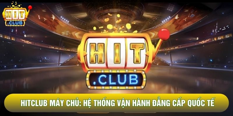 Hitclub Máy Chủ: Hệ Thống Vận Hành Đẳng Cấp Quốc Tế 2026
