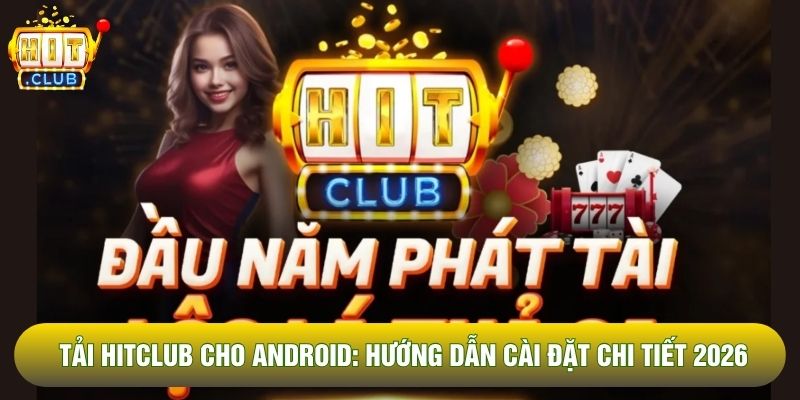 Tải Hitclub Cho Android: Hướng Dẫn Cài Đặt Chi Tiết 2026